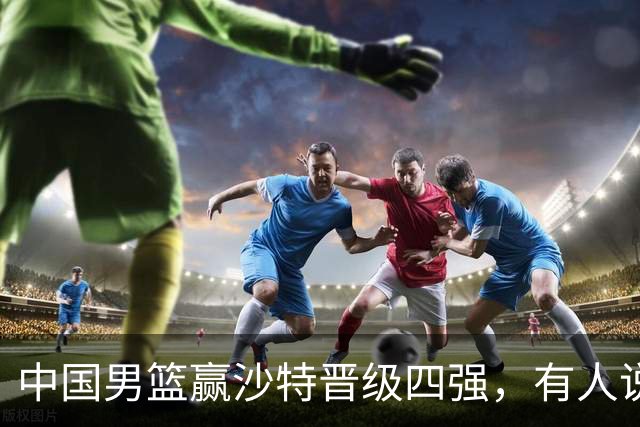 中国男篮赢沙特晋级四强，有人说打得太烂，有人说含金量拉满，你站哪边？